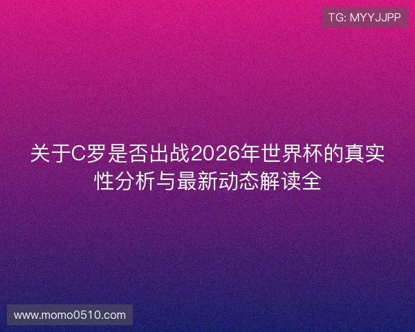 关于C罗是否出战2026年世界杯的真实性分析与最新动态解读全